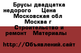 Брусы двадцатка недорого.. › Цена ­ 2 600 - Московская обл., Москва г. Строительство и ремонт » Материалы   